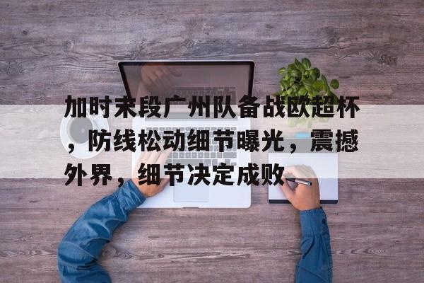 九游VIP-包含加时末段广州队备战欧超杯,防线松动细节曝光,震撼外界,细节决定成败的词条